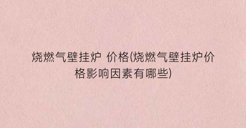 烧燃气壁挂炉 价格(烧燃气壁挂炉价格影响因素有哪些)